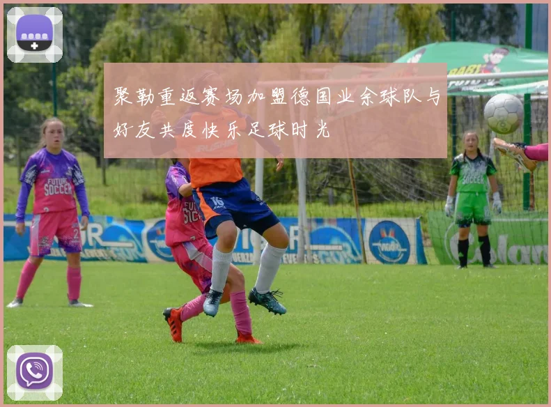 聚勒重返赛场加盟德国业余球队与好友共度快乐足球时光