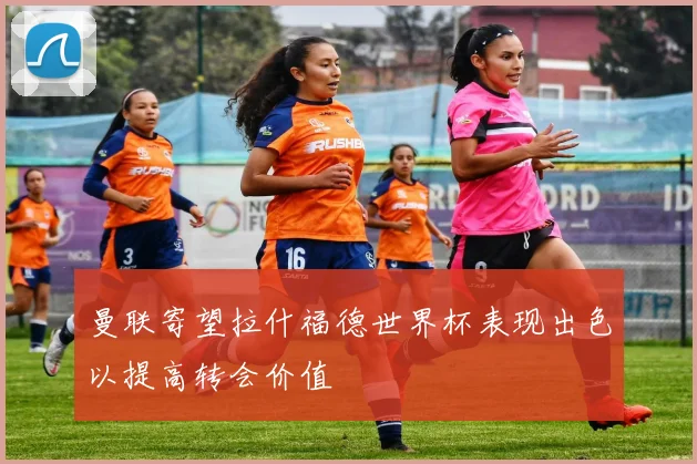 曼联寄望拉什福德世界杯表现出色以提高转会价值