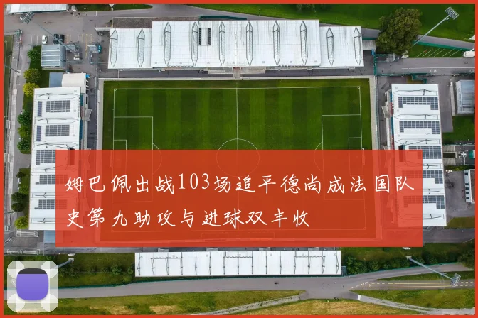 姆巴佩出战103场追平德尚成法国队史第九助攻与进球双丰收