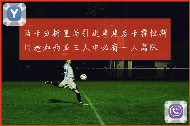 马卡分析皇马引进库库后卡雷拉斯门迪加西亚三人中必有一人离队
