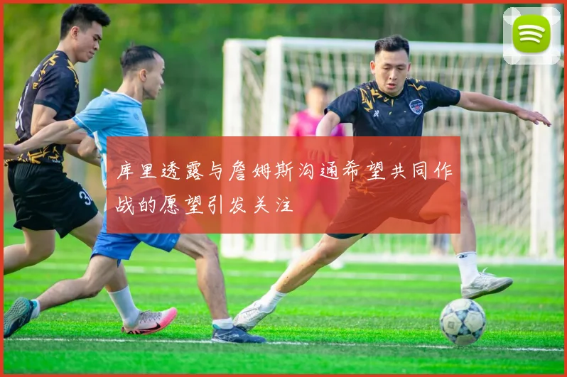 库里透露与詹姆斯沟通希望共同作战的愿望引发关注