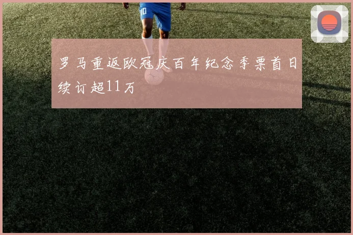 罗马重返欧冠庆百年纪念季票首日续订超11万