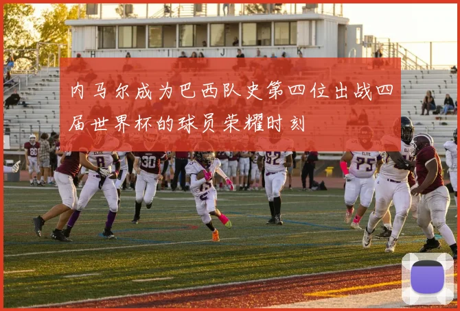 内马尔成为巴西队史第四位出战四届世界杯的球员荣耀时刻