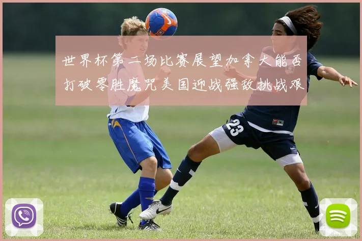 世界杯第二场比赛展望加拿大能否打破零胜魔咒美国迎战强敌挑战艰巨