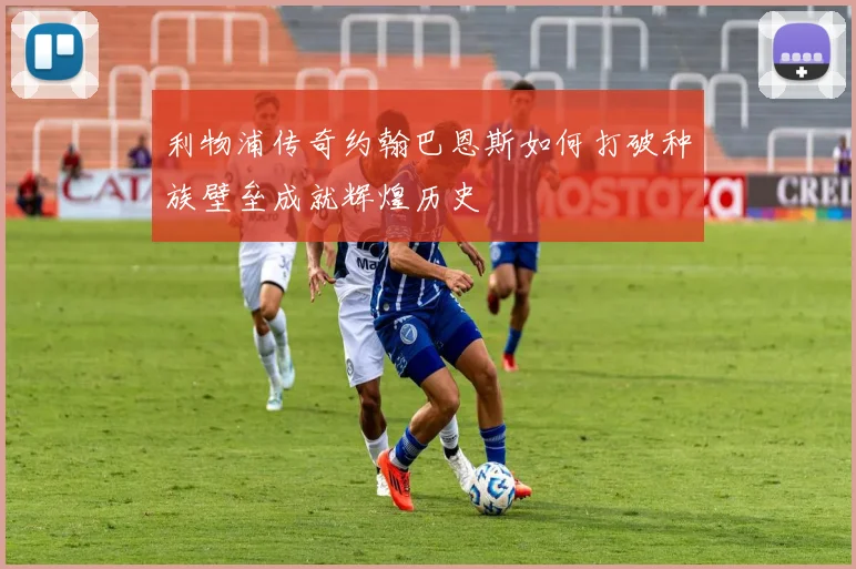 利物浦传奇约翰巴恩斯如何打破种族壁垒成就辉煌历史