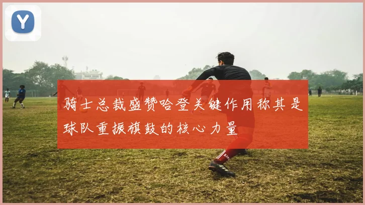 骑士总裁盛赞哈登关键作用称其是球队重振旗鼓的核心力量