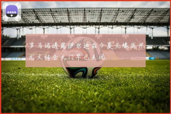 罗马诺透露伊尔迪兹今夏无缘离开尤文转会大门早已关闭