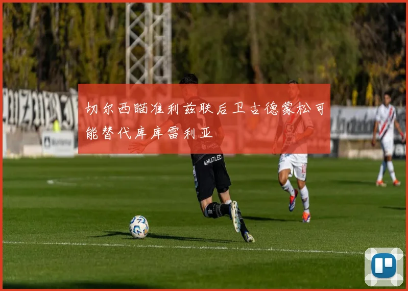 切尔西瞄准利兹联后卫古德蒙松可能替代库库雷利亚