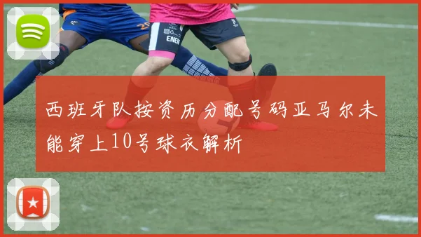 西班牙队按资历分配号码亚马尔未能穿上10号球衣解析