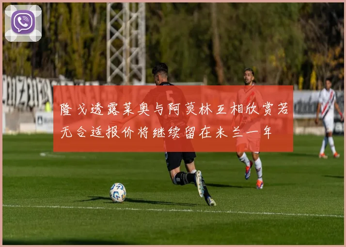 隆戈透露莱奥与阿莫林互相欣赏若无合适报价将继续留在米兰一年