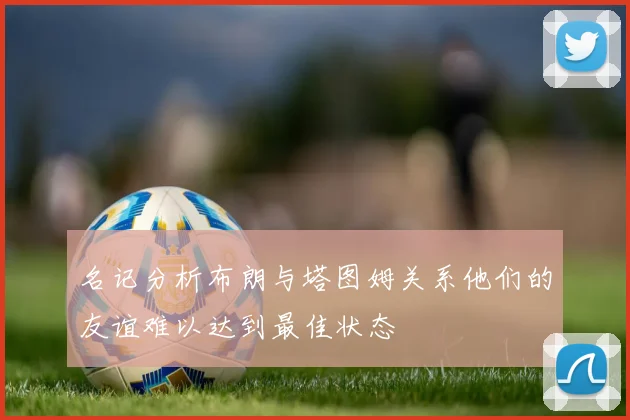 名记分析布朗与塔图姆关系他们的友谊难以达到最佳状态