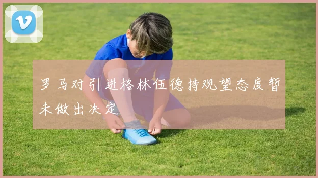 罗马对引进格林伍德持观望态度暂未做出决定