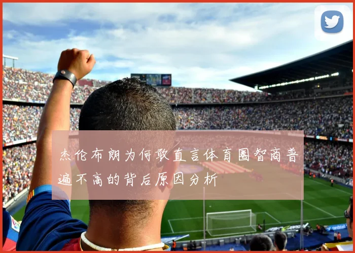 杰伦布朗为何敢直言体育圈智商普遍不高的背后原因分析
